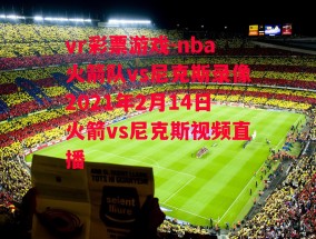 vr彩票游戏-nba火箭队vs尼克斯录像2021年2月14日火箭vs尼克斯视频直播