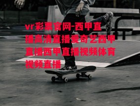 vr彩票官网-西甲直播高清直播爱奇艺西甲直播西甲直播视频体育视频直播