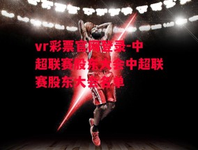 vr彩票官网登录-中超联赛股东大会中超联赛股东大会名单