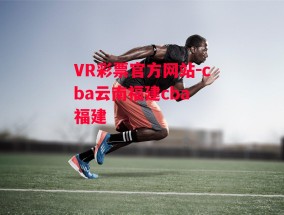 VR彩票官方网站-cba云南福建cba 福建