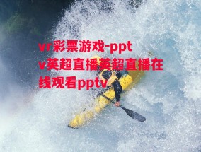 vr彩票游戏-pptv英超直播英超直播在线观看pptv