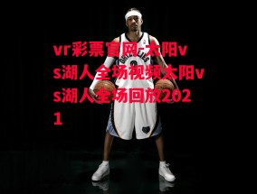 vr彩票官网-太阳vs湖人全场视频太阳vs湖人全场回放2021